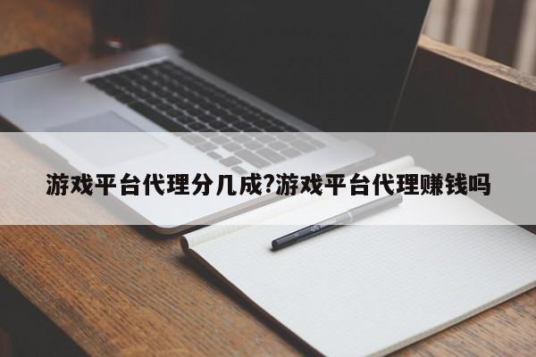 游戏平台代理分几成?游戏平台代理赚钱吗