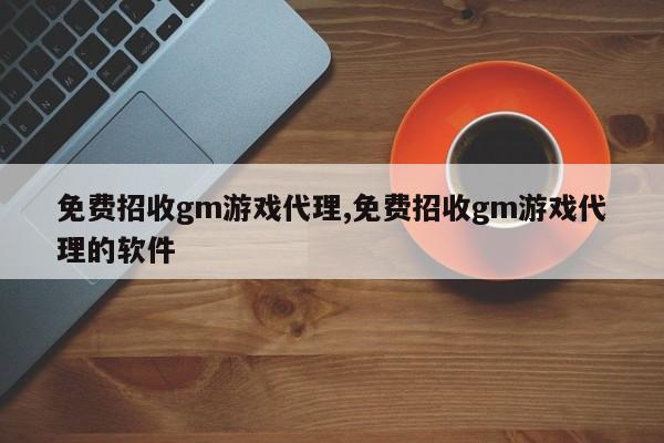 免费招收gm游戏代理,免费招收gm游戏代理的软件