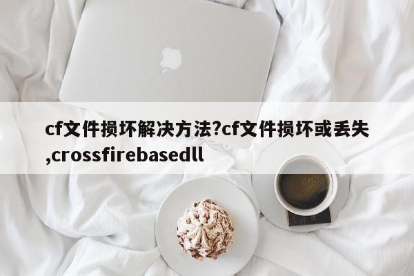 cf文件损坏解决方法?cf文件损坏或丢失,crossfirebasedll