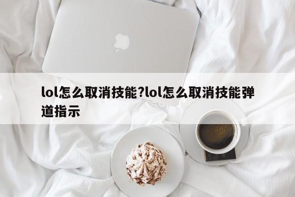 lol怎么取消技能?lol怎么取消技能弹道指示