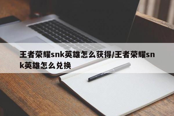王者荣耀snk英雄怎么获得/王者荣耀snk英雄怎么兑换