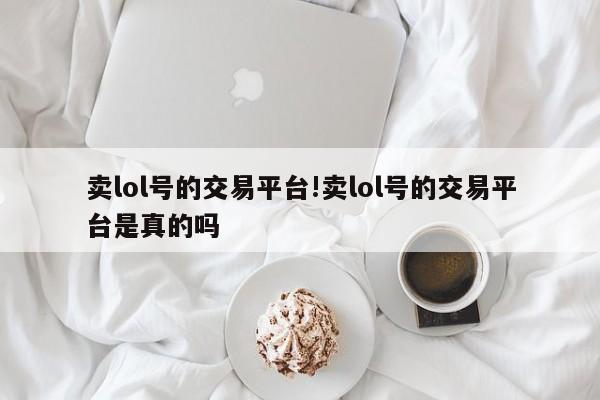 卖lol号的交易平台!卖lol号的交易平台是真的吗