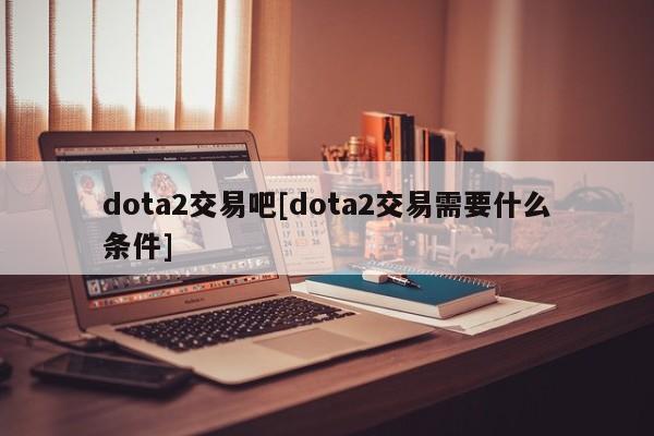 dota2交易吧[dota2交易需要什么条件]