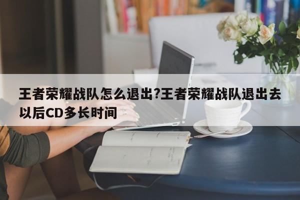 王者荣耀战队怎么退出?王者荣耀战队退出去以后CD多长时间