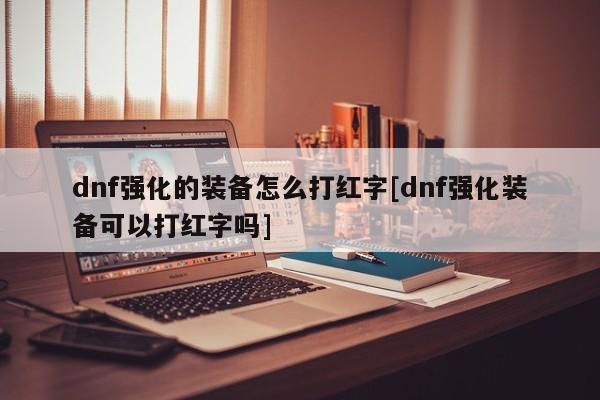 dnf强化的装备怎么打红字[dnf强化装备可以打红字吗]