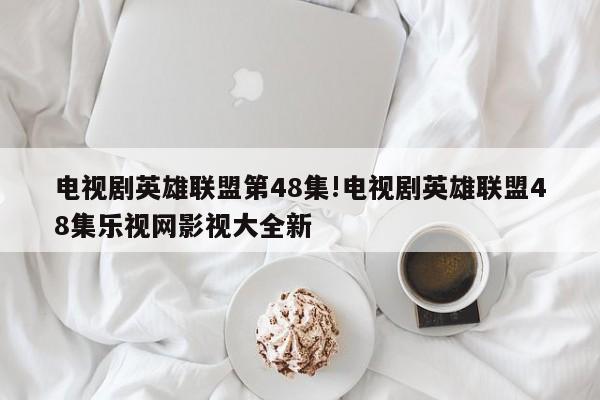 电视剧英雄联盟第48集!电视剧英雄联盟48集乐视网影视大全新
