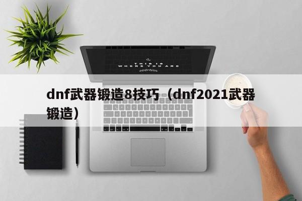 dnf武器锻造8技巧（dnf2021武器锻造）