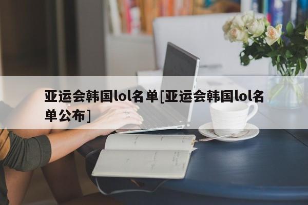 亚运会韩国lol名单[亚运会韩国lol名单公布]