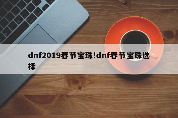 dnf2019春节宝珠!dnf春节宝珠选择