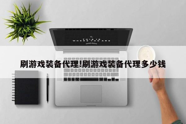 刷游戏装备代理!刷游戏装备代理多少钱