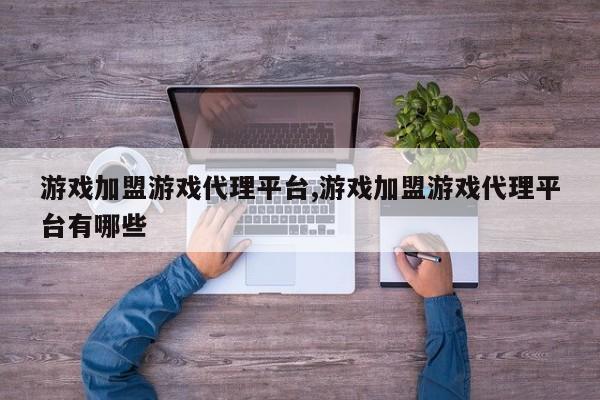 游戏加盟游戏代理平台,游戏加盟游戏代理平台有哪些
