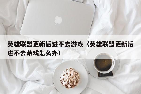 英雄联盟更新后进不去游戏（英雄联盟更新后进不去游戏怎么办）