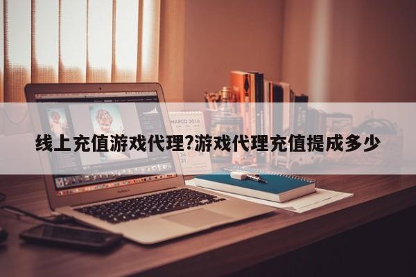 线上充值游戏代理?游戏代理充值提成多少