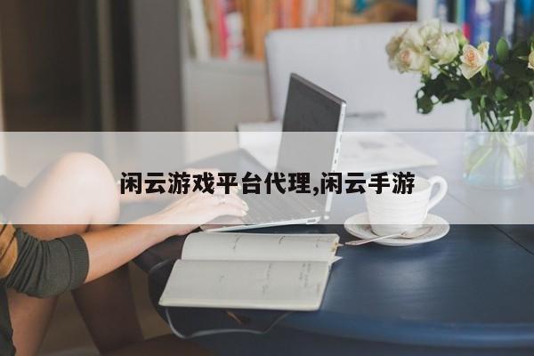 闲云游戏平台代理,闲云手游