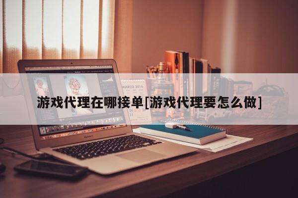 游戏代理在哪接单[游戏代理要怎么做]