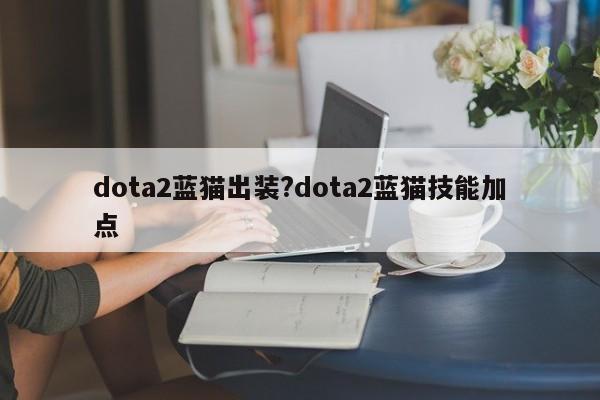 dota2蓝猫出装?dota2蓝猫技能加点