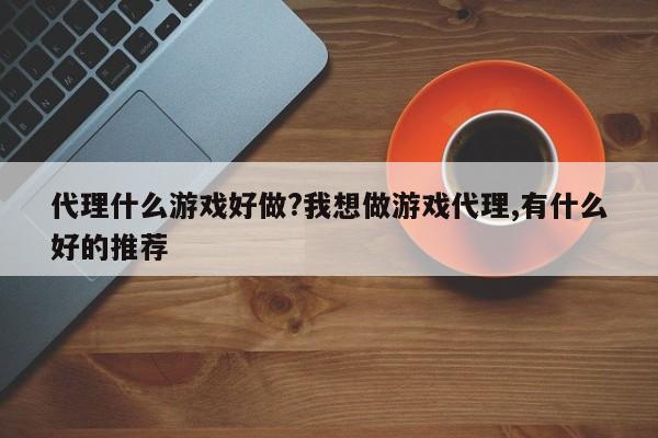 代理什么游戏好做?我想做游戏代理,有什么好的推荐