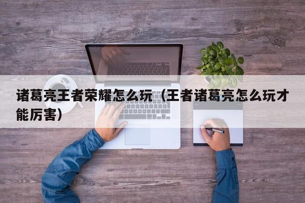 诸葛亮王者荣耀怎么玩（王者诸葛亮怎么玩才能厉害）