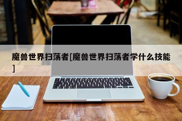 魔兽世界扫荡者[魔兽世界扫荡者学什么技能]