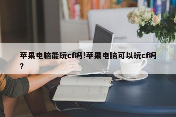 苹果电脑能玩cf吗!苹果电脑可以玩cf吗?