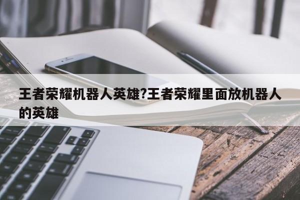 王者荣耀机器人英雄?王者荣耀里面放机器人的英雄