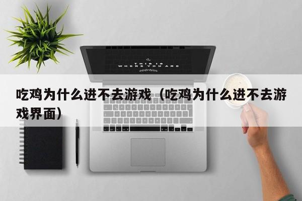 吃鸡为什么进不去游戏（吃鸡为什么进不去游戏界面）