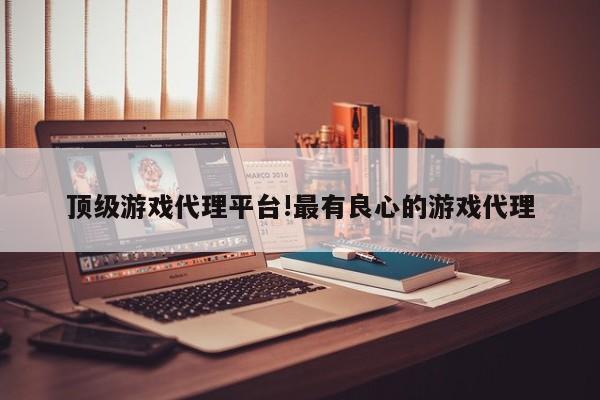 顶级游戏代理平台!最有良心的游戏代理