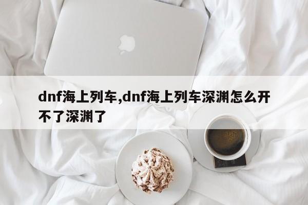 dnf海上列车,dnf海上列车深渊怎么开不了深渊了