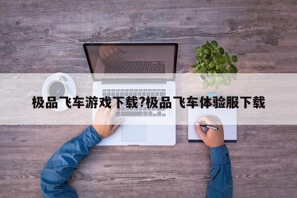 极品飞车游戏下载?极品飞车体验服下载