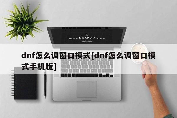 dnf怎么调窗口模式[dnf怎么调窗口模式手机版]