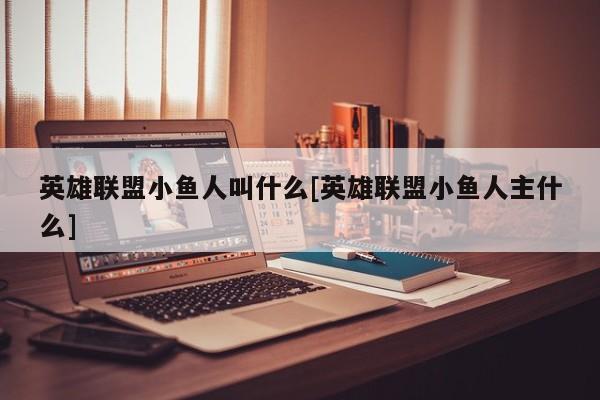 英雄联盟小鱼人叫什么[英雄联盟小鱼人主什么]