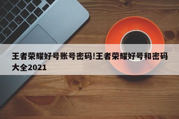 王者荣耀好号账号密码!王者荣耀好号和密码大全2021