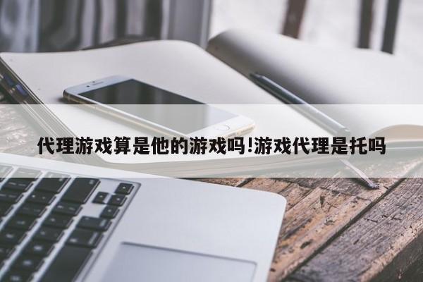 代理游戏算是他的游戏吗!游戏代理是托吗