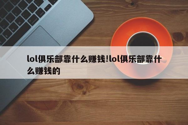 lol俱乐部靠什么赚钱!lol俱乐部靠什么赚钱的
