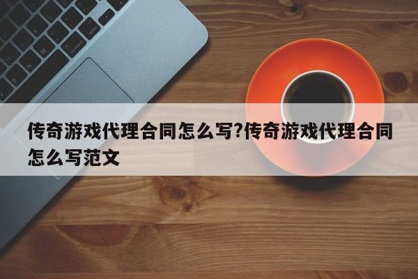 传奇游戏代理合同怎么写?传奇游戏代理合同怎么写范文