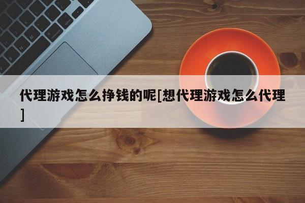 代理游戏怎么挣钱的呢[想代理游戏怎么代理]