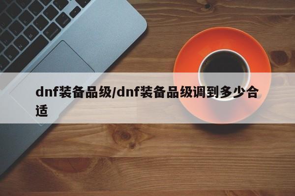dnf装备品级/dnf装备品级调到多少合适
