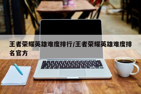 王者荣耀英雄难度排行/王者荣耀英雄难度排名官方