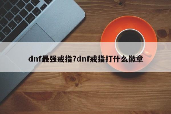 dnf最强戒指?dnf戒指打什么徽章