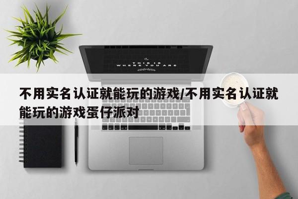 不用实名认证就能玩的游戏/不用实名认证就能玩的游戏蛋仔派对