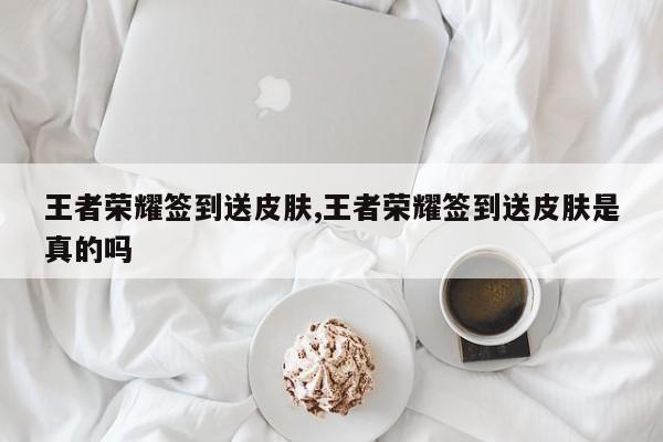 王者荣耀签到送皮肤,王者荣耀签到送皮肤是真的吗
