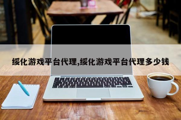 绥化游戏平台代理,绥化游戏平台代理多少钱