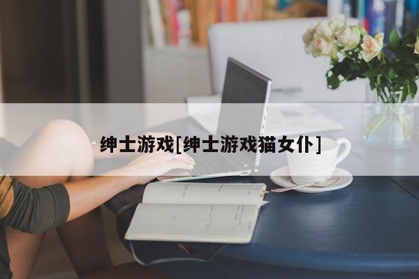 绅士游戏[绅士游戏猫女仆]