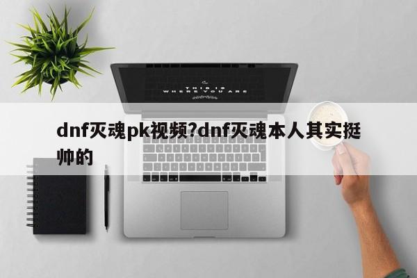 dnf灭魂pk视频?dnf灭魂本人其实挺帅的