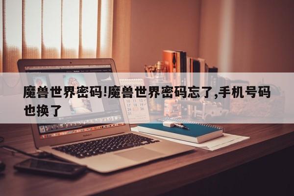 魔兽世界密码!魔兽世界密码忘了,手机号码也换了