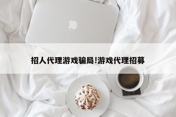 招人代理游戏骗局!游戏代理招募