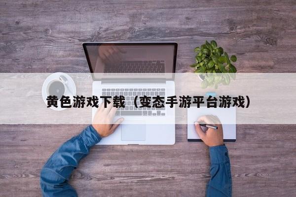 黄色游戏下载（变态手游平台游戏）