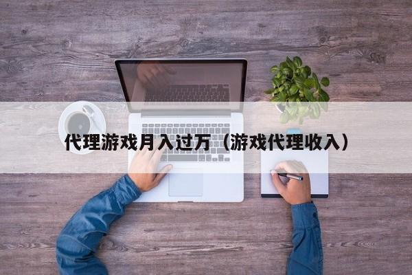 代理游戏月入过万（游戏代理收入）