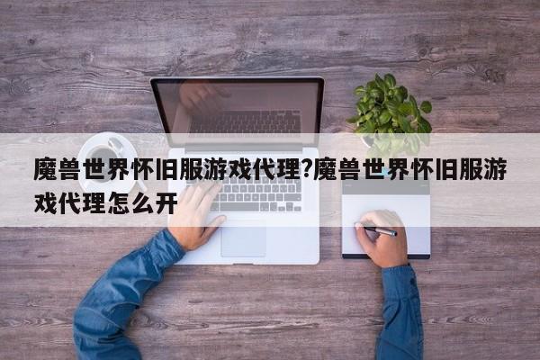 魔兽世界怀旧服游戏代理?魔兽世界怀旧服游戏代理怎么开