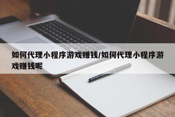 如何代理小程序游戏赚钱/如何代理小程序游戏赚钱呢